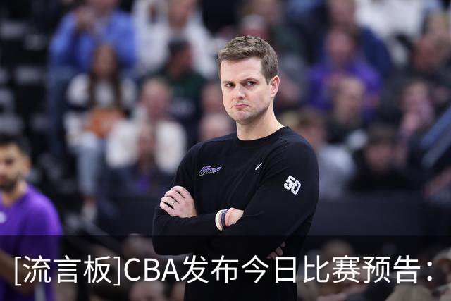 [流言板]CBA发布今日比赛预告：今晚19:35深圳男篮对阵山西男篮